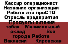 Кассир-операционист › Название организации ­ Работа-это проСТО › Отрасль предприятия ­ Продукты питания, табак › Минимальный оклад ­ 19 500 - Все города Работа » Вакансии   . Кировская обл.,Сезенево д.